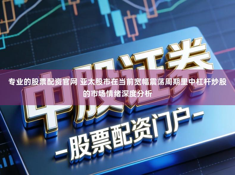 专业的股票配资官网 亚太股市在当前宽幅震荡周期里中杠杆炒股的市场情绪深度分析