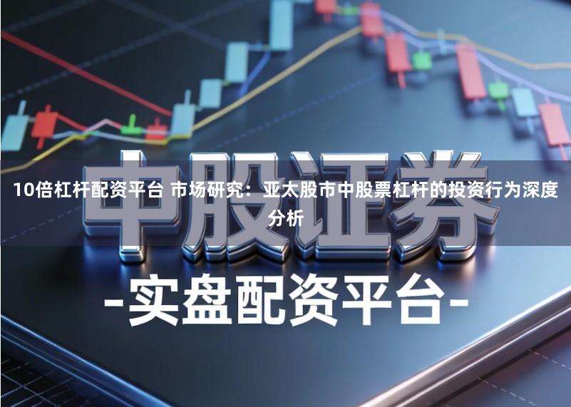 10倍杠杆配资平台 市场研究：亚太股市中股票杠杆的投资行为深度分析
