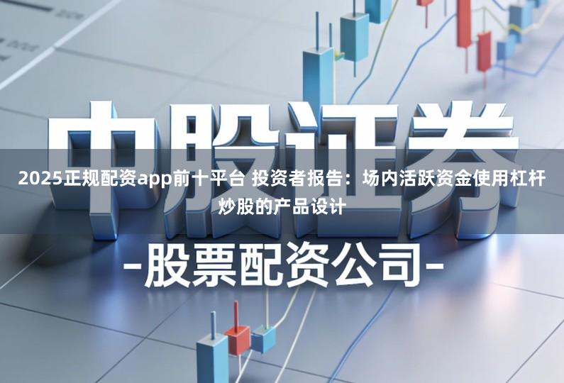 2025正规配资app前十平台 投资者报告：场内活跃资金使用杠杆炒股的产品设计