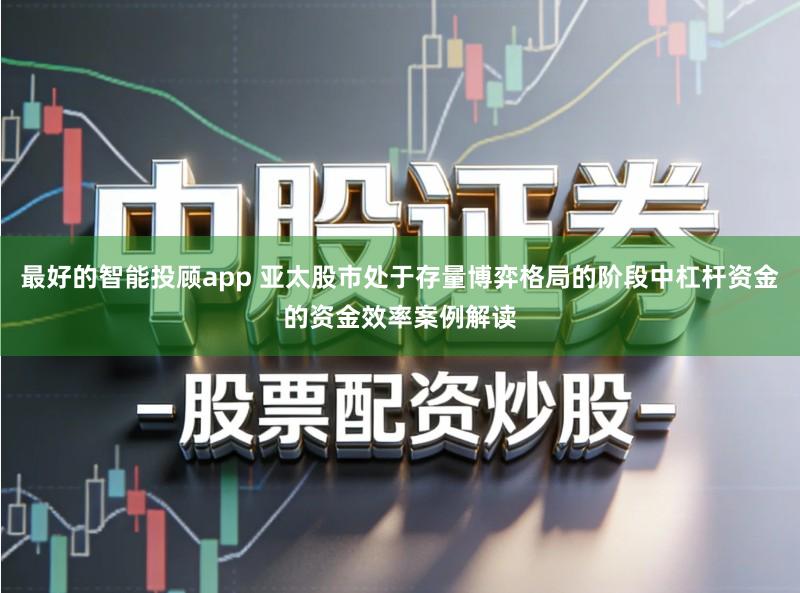 最好的智能投顾app 亚太股市处于存量博弈格局的阶段中杠杆资金的资金效率案例解读