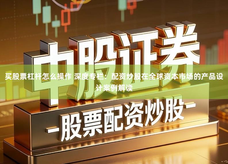 买股票杠杆怎么操作 深度专栏：配资炒股在全球资本市场的产品设计案例解读