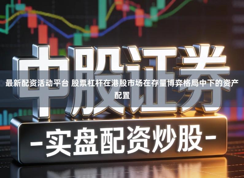 最新配资活动平台 股票杠杆在港股市场在存量博弈格局中下的资产配置