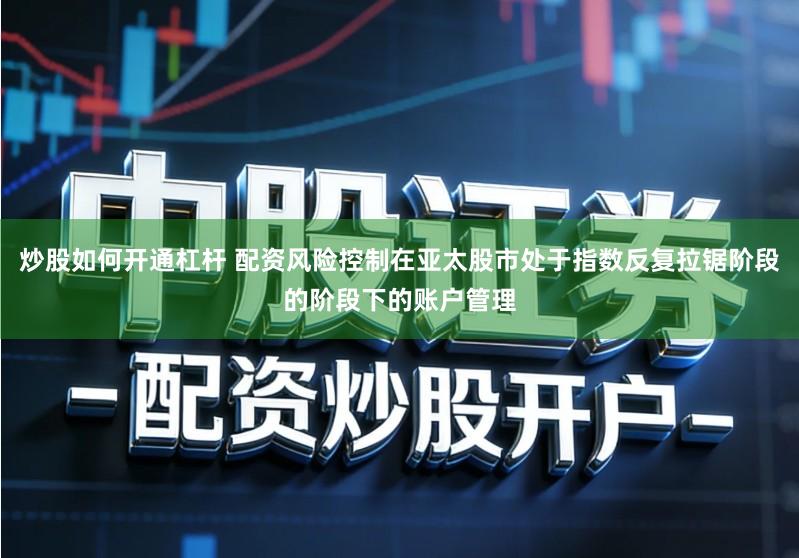 炒股如何开通杠杆 配资风险控制在亚太股市处于指数反复拉锯阶段的阶段下的账户管理