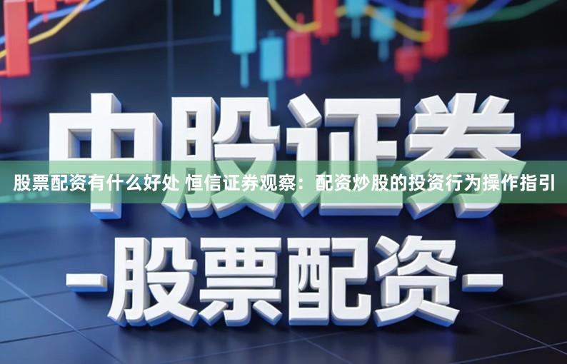 股票配资有什么好处 恒信证券观察:配资炒股的投资行为操作指引