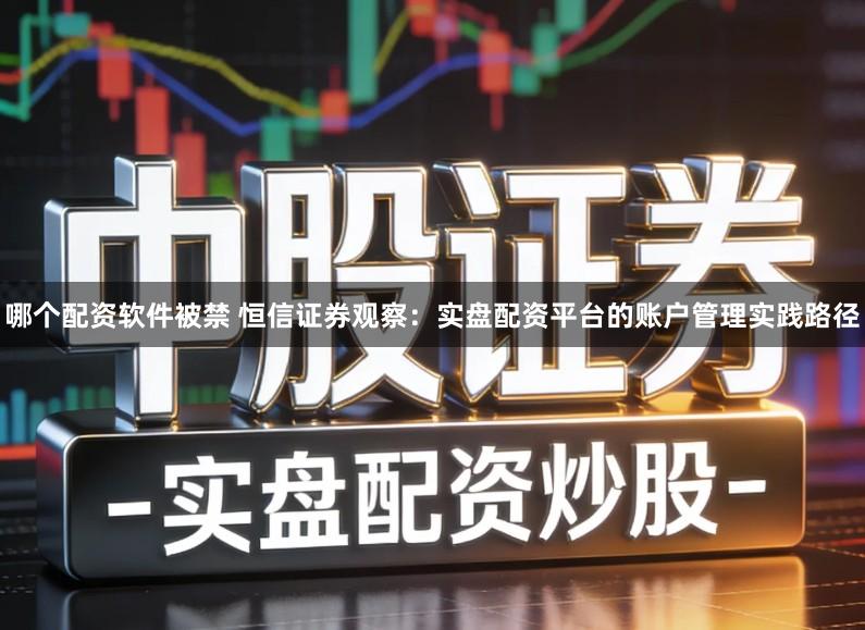 哪个配资软件被禁 恒信证券观察：实盘配资平台的账户管理实践路径