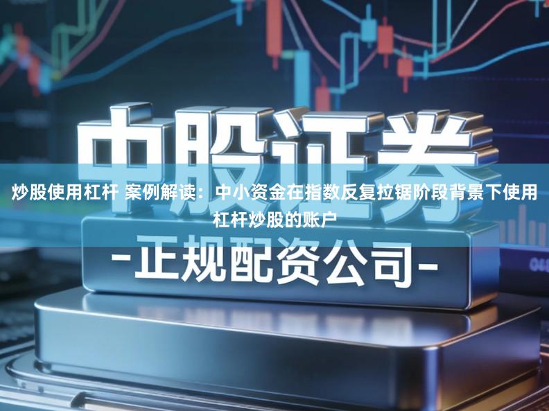 炒股使用杠杆 案例解读：中小资金在指数反复拉锯阶段背景下使用杠杆炒股的账户