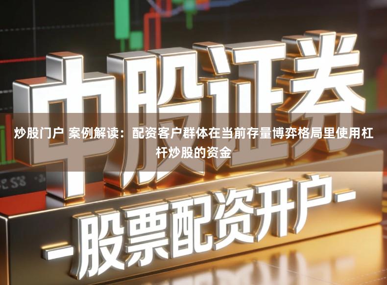 炒股门户 案例解读：配资客户群体在当前存量博弈格局里使用杠杆炒股的资金