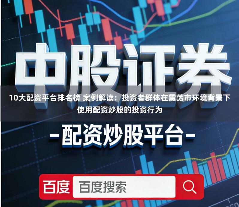 10大配资平台排名榜 案例解读：投资者群体在震荡市环境背景下使用配资炒股的投资行为