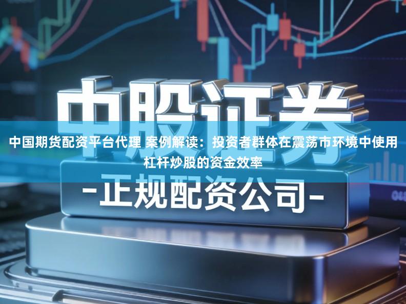 中国期货配资平台代理 案例解读：投资者群体在震荡市环境中使用杠杆炒股的资金效率
