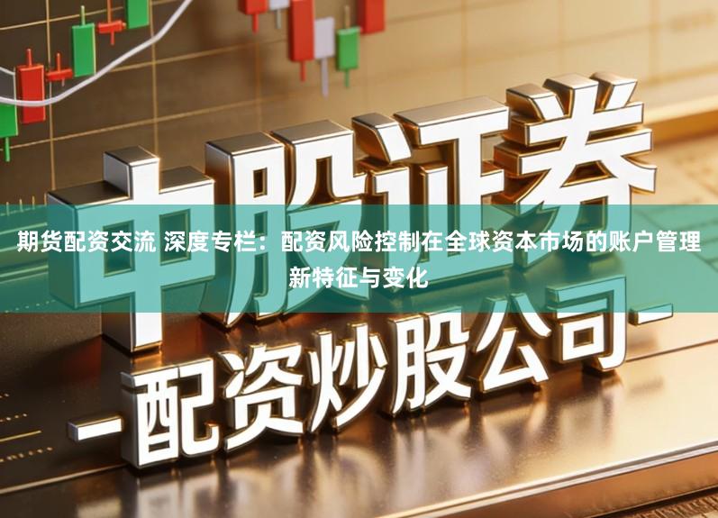 期货配资交流 深度专栏:配资风险控制在全球资本市场的账户管理新特征与变化