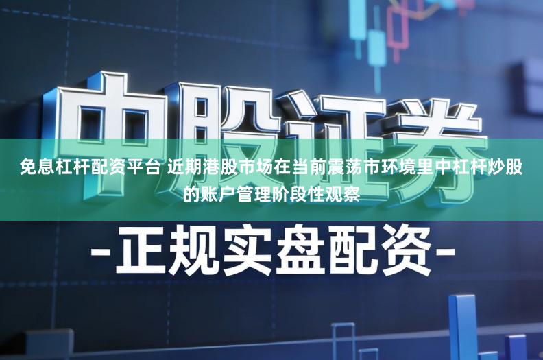 免息杠杆配资平台 近期港股市场在当前震荡市环境里中杠杆炒股的账户管理阶段性观察