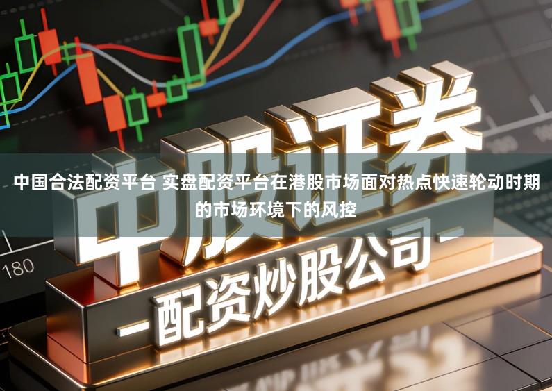 中国合法配资平台 实盘配资平台在港股市场面对热点快速轮动时期的市场环境下的风控