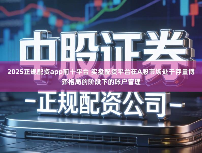 2025正规配资app前十平台 实盘配资平台在A股市场处于存量博弈格局的阶段下的账户管理
