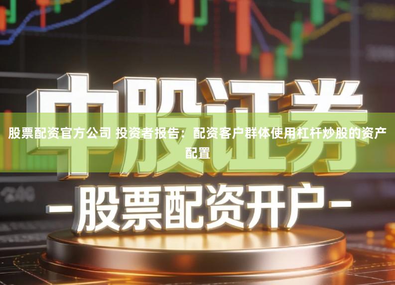 股票配资官方公司 投资者报告：配资客户群体使用杠杆炒股的资产配置