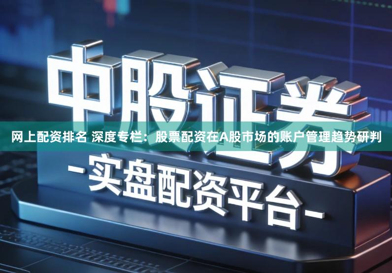 网上配资排名 深度专栏：股票配资在A股市场的账户管理趋势研判