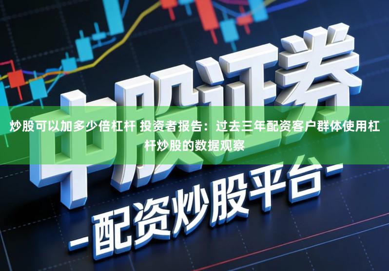 炒股可以加多少倍杠杆 投资者报告：过去三年配资客户群体使用杠杆炒股的数据观察