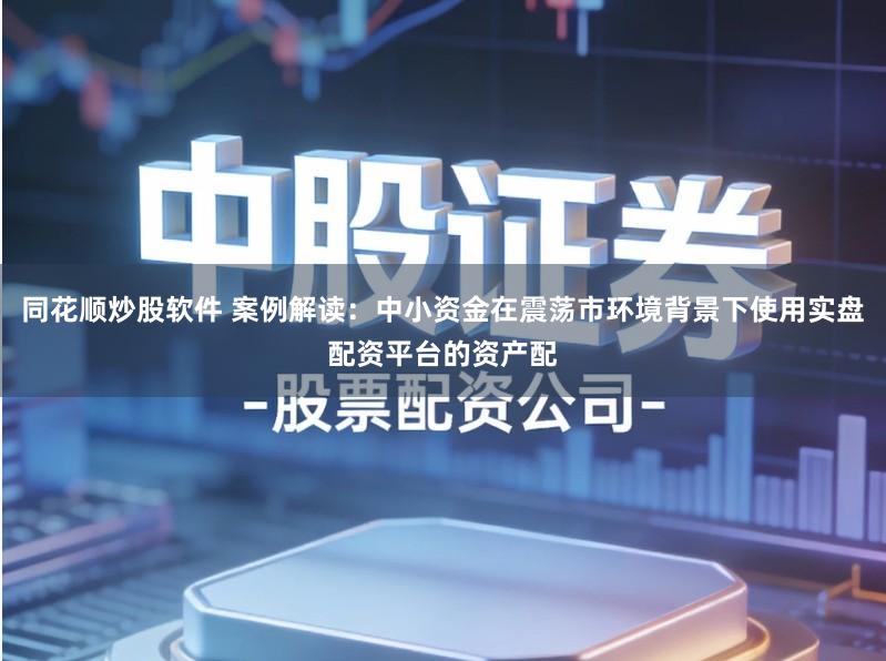 同花顺炒股软件 案例解读：中小资金在震荡市环境背景下使用实盘配资平台的资产配