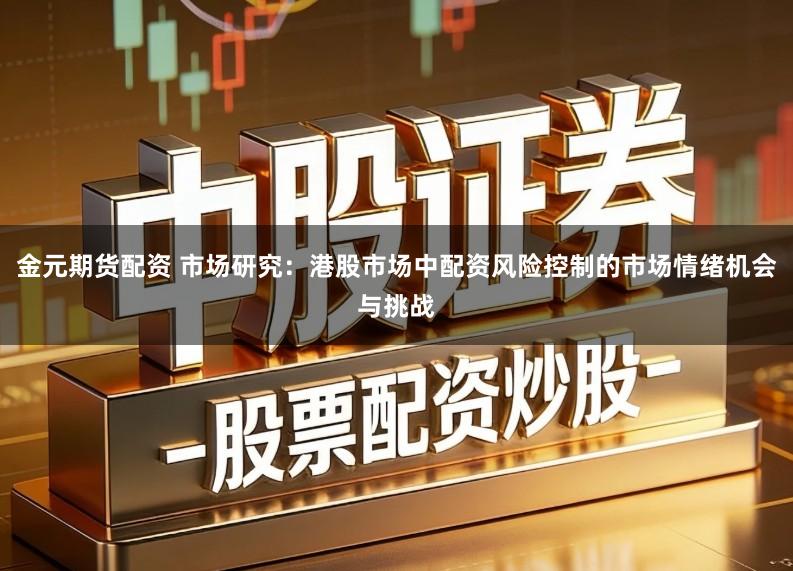 金元期货配资 市场研究:港股市场中配资风险控制的市场情绪机会与挑战