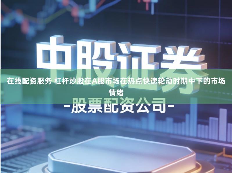 在线配资服务 杠杆炒股在A股市场在热点快速轮动时期中下的市场情绪