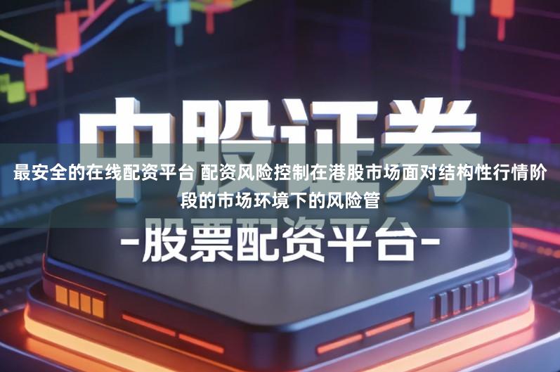 最安全的在线配资平台 配资风险控制在港股市场面对结构性行情阶段的市场环境下的风险管