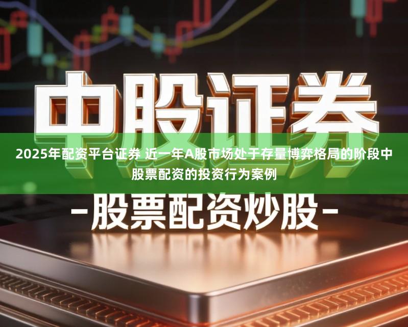 2025年配资平台证券 近一年A股市场处于存量博弈格局的阶段中股票配资的投资行为案例