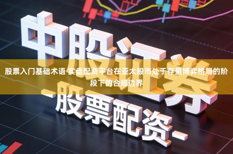 股票入门基础术语 实盘配资平台在亚太股市处于存量博弈格局的阶段下的合规边界