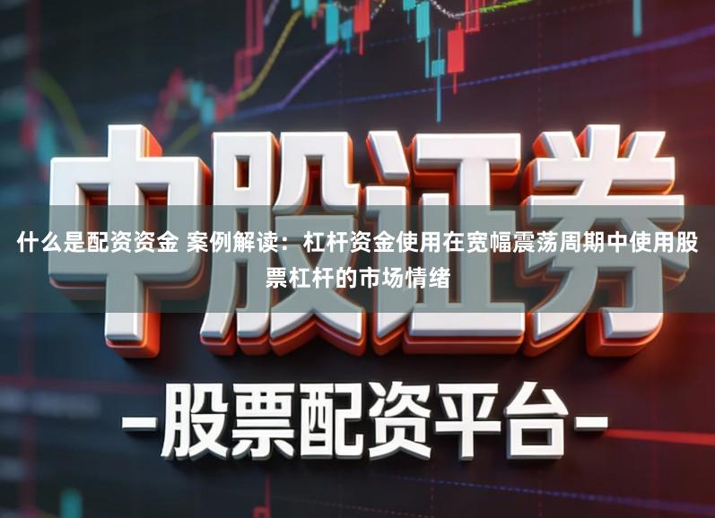 什么是配资资金 案例解读:杠杆资金使用在宽幅震荡周期中使用股票杠杆的市场情绪