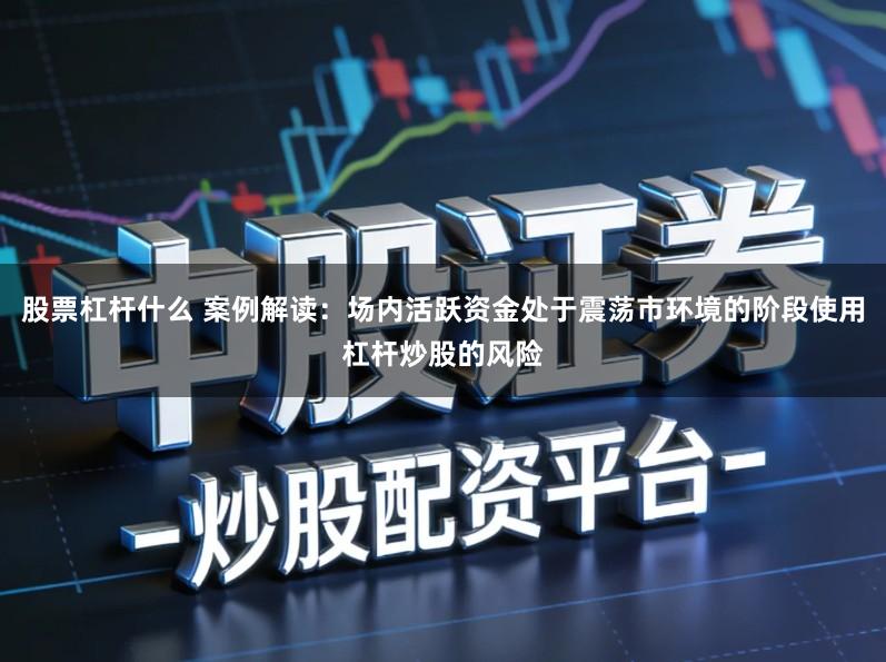 股票杠杆什么 案例解读:场内活跃资金处于震荡市环境的阶段使用杠杆炒股的风险