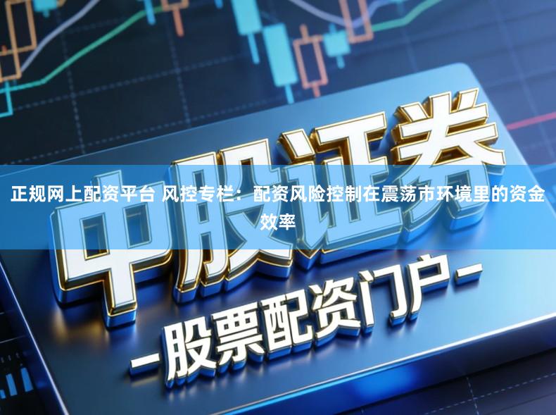 正规网上配资平台 风控专栏:配资风险控制在震荡市环境里的资金效率