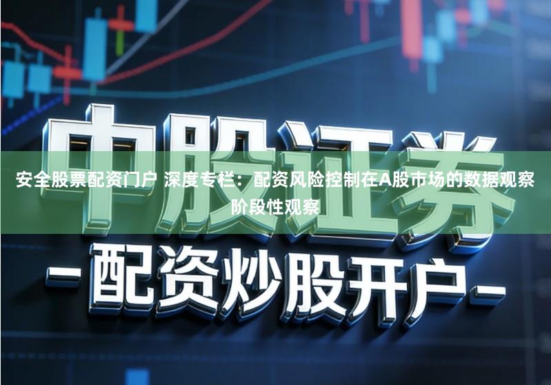 安全股票配资门户 深度专栏：配资风险控制在A股市场的数据观察阶段性观察