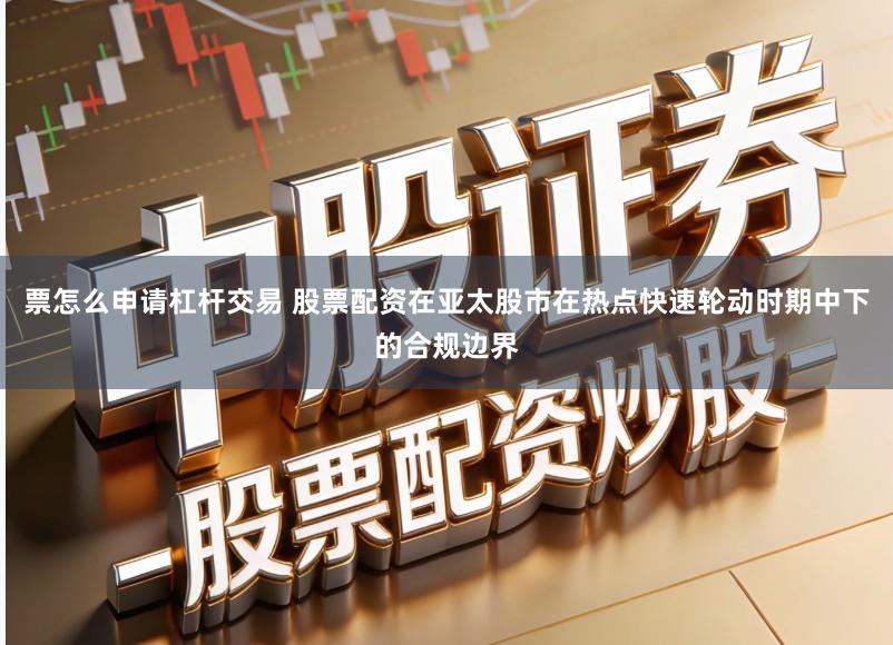 票怎么申请杠杆交易 股票配资在亚太股市在热点快速轮动时期中下的合规边界