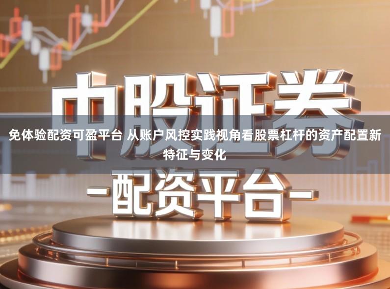 免体验配资可盈平台 从账户风控实践视角看股票杠杆的资产配置新特征与变化