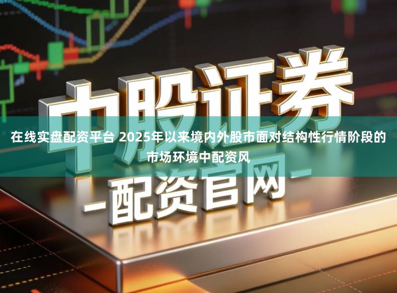 在线实盘配资平台 2025年以来境内外股市面对结构性行情阶段的市场环境中配资风