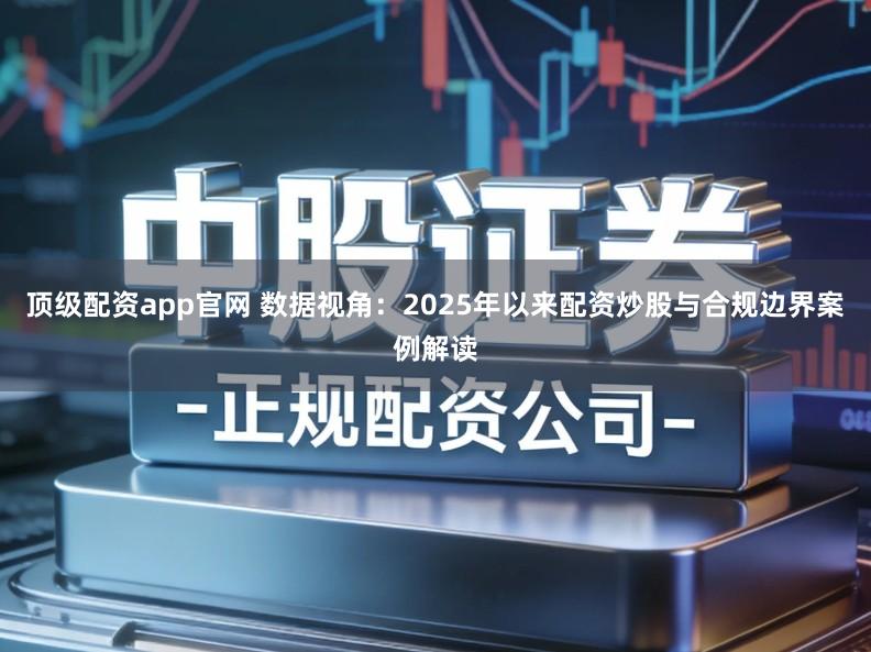 顶级配资app官网 数据视角：2025年以来配资炒股与合规边界案例解读