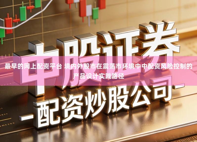 最早的网上配资平台 境内外股市在震荡市环境中中配资风险控制的产品设计实践路径