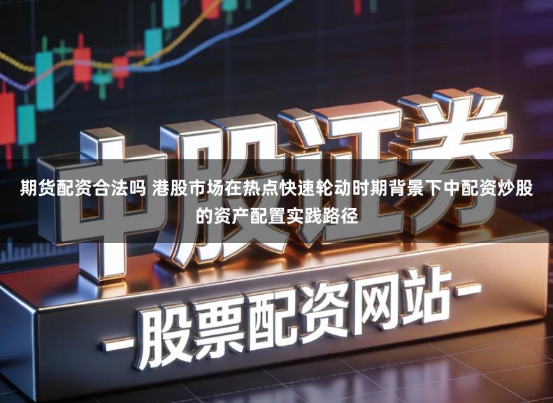 期货配资合法吗 港股市场在热点快速轮动时期背景下中配资炒股的资产配置实践路径