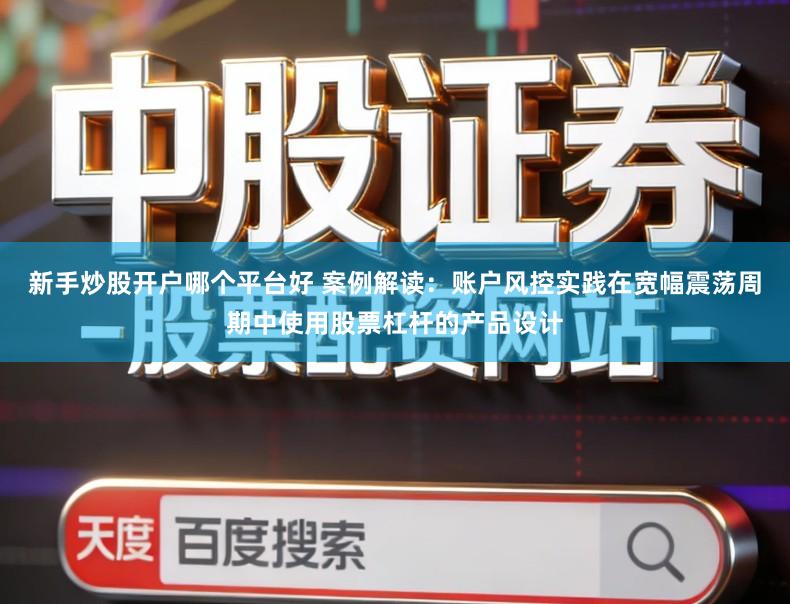 新手炒股开户哪个平台好 案例解读：账户风控实践在宽幅震荡周期中使用股票杠杆的产品设计