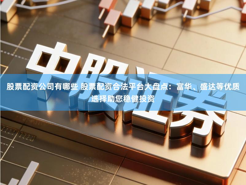 股票配资公司有哪些 股票配资合法平台大盘点:富华、盛达等优质选择助您稳健投资