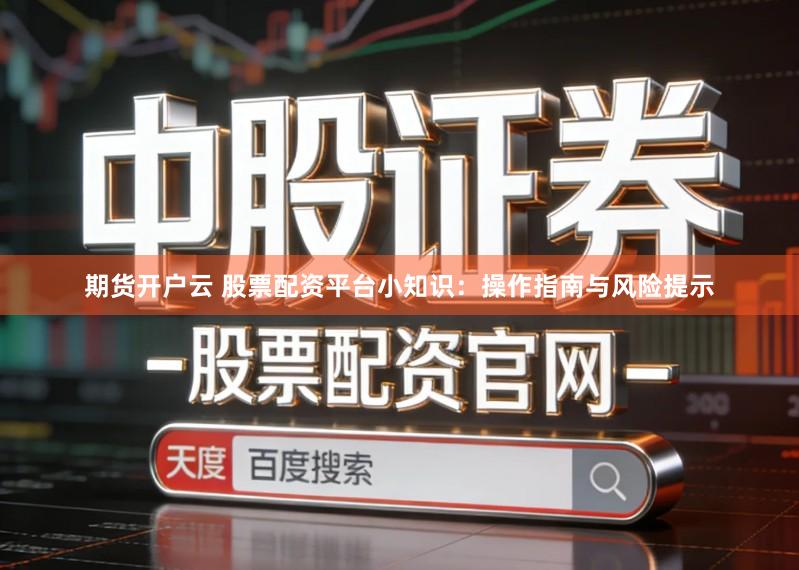期货开户云 股票配资平台小知识：操作指南与风险提示
