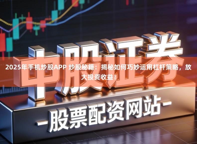 2025年手机炒股APP 炒股秘籍：揭秘如何巧妙运用杠杆策略，放大投资收益！