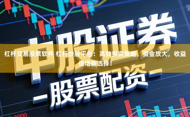 杠杆交易股票软件 杠杆炒股平台：高效投资策略，资金放大，收益倍增新选择！