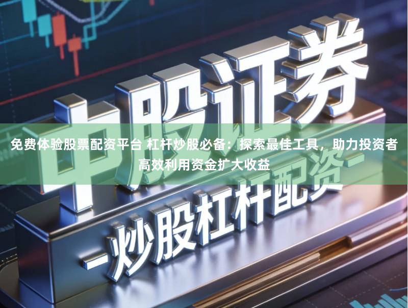 免费体验股票配资平台 杠杆炒股必备：探索最佳工具，助力投资者高效利用资金扩大收益