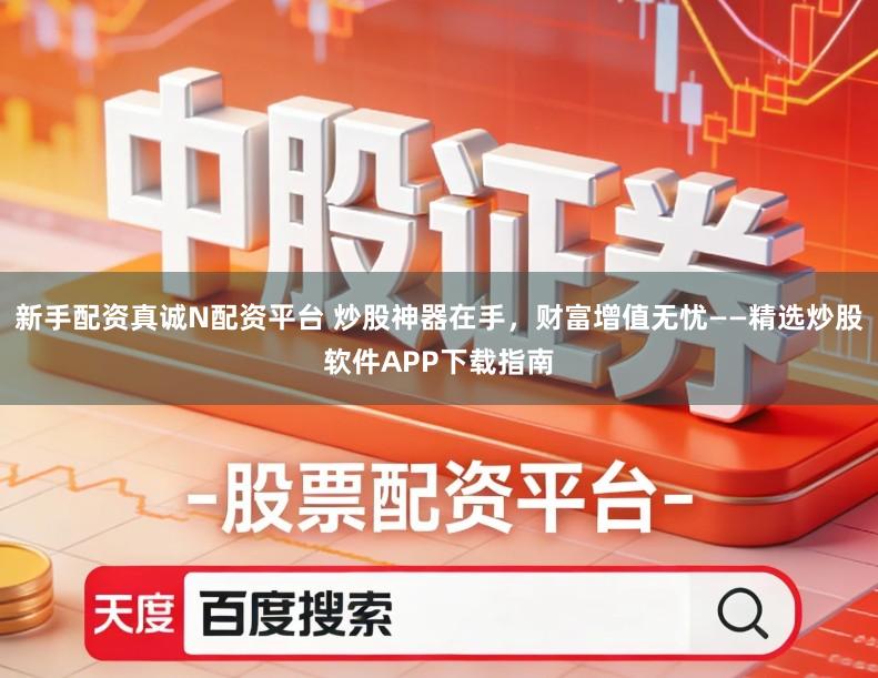 新手配资真诚N配资平台 炒股神器在手，财富增值无忧——精选炒股软件APP下载指南