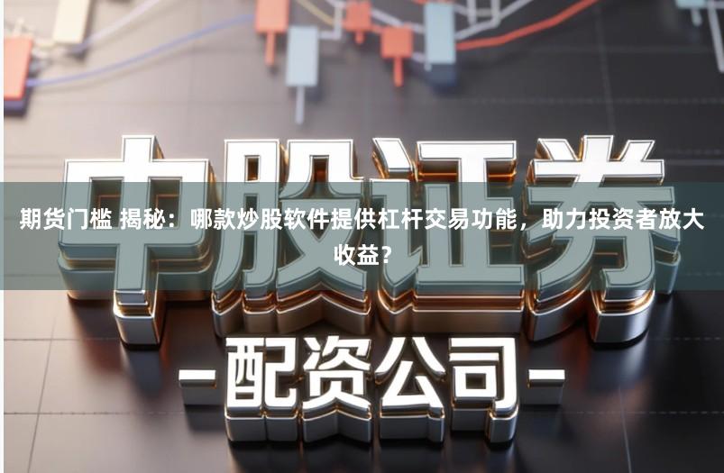 期货门槛 揭秘：哪款炒股软件提供杠杆交易功能，助力投资者放大收益？