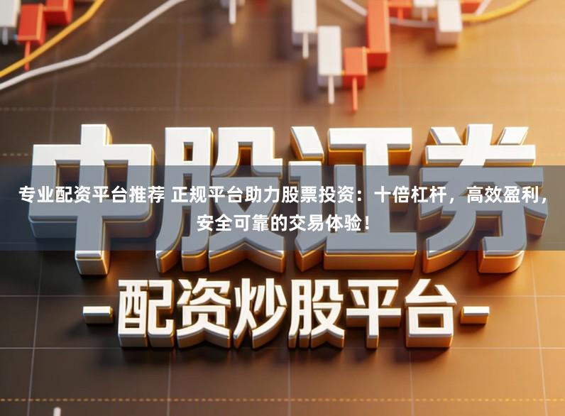 专业配资平台推荐 正规平台助力股票投资:十倍杠杆,高效盈利,安全可靠的交易体验!