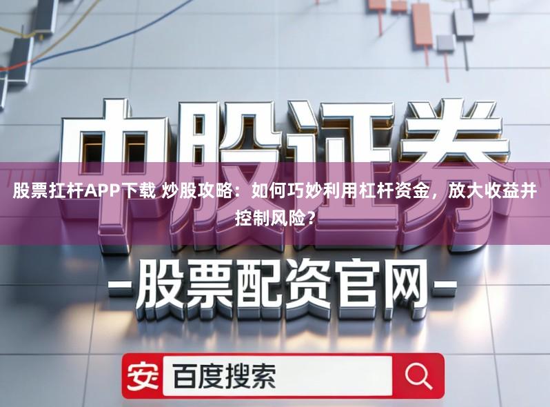 股票扛杆APP下载 炒股攻略:如何巧妙利用杠杆资金,放大收益并控制风险?