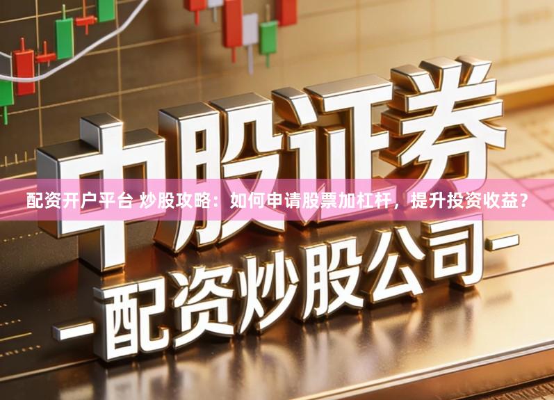 配资开户平台 炒股攻略：如何申请股票加杠杆，提升投资收益？