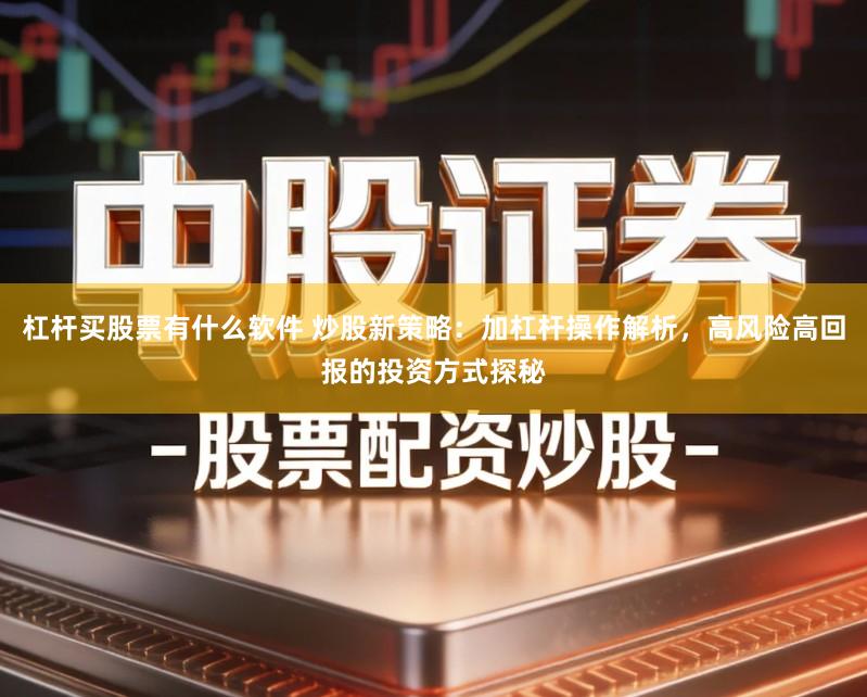 杠杆买股票有什么软件 炒股新策略：加杠杆操作解析，高风险高回报的投资方式探秘