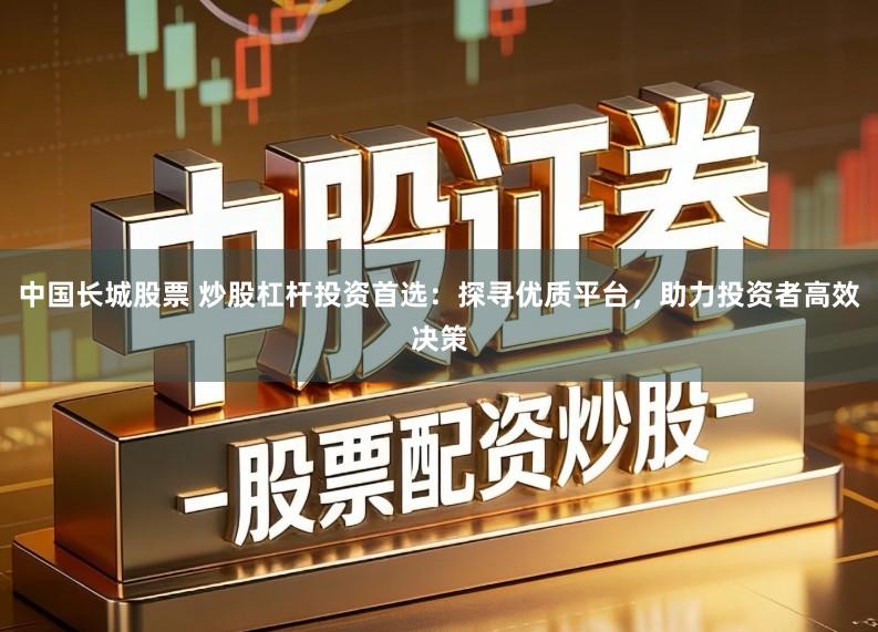 中国长城股票 炒股杠杆投资首选:探寻优质平台,助力投资者高效决策