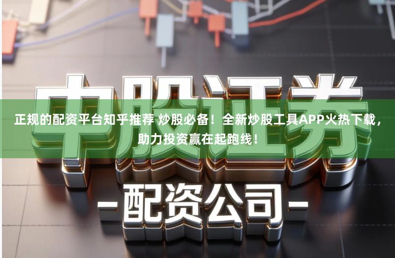 正规的配资平台知乎推荐 炒股必备!全新炒股工具APP火热下载,助力投资赢在起跑线!